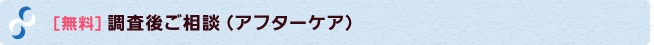 [無料]　調査後ご相談（アフターケア）