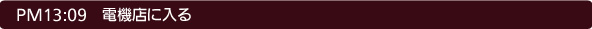 13:09 電機店に入る