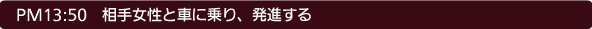 13:50 相手女性と車に乗り、発進する