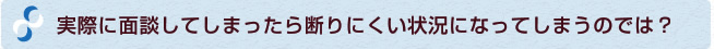 実際に面談してしまったら断りにくい状況になってしまうのでは?
