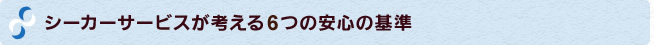 シーカーサービスが考える6つの安心の基準